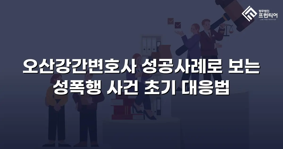 오산강간변호사 성공사례로 보는 성폭행 사건 초기 대응법