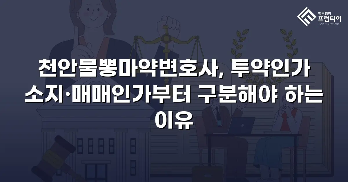 천안물뽕마약변호사, 투약인가 소지·매매인가부터 구분해야 하는 이유