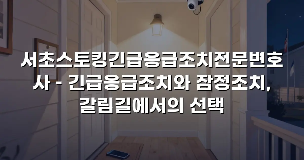 서초스토킹긴급응급조치전문변호사 – 긴급응급조치와 잠정조치, 갈림길에서의 선택