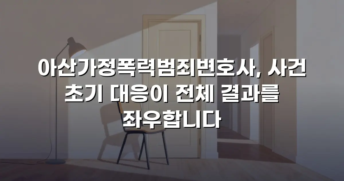 아산가정폭력범죄변호사, 사건 초기 대응이 전체 결과를 좌우합니다