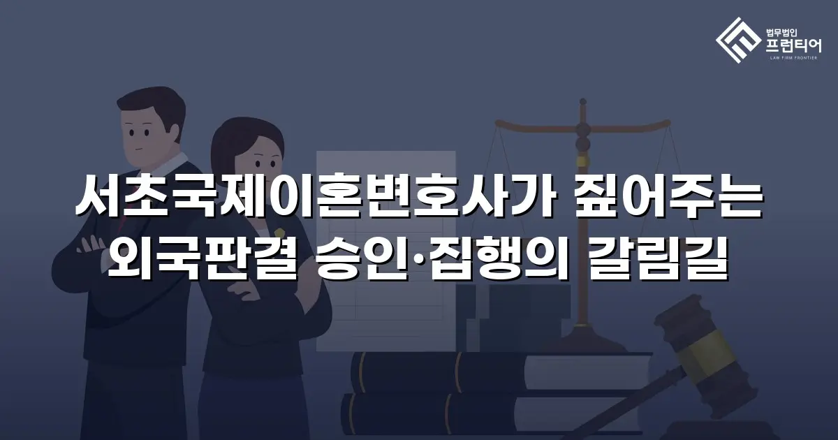 서초국제이혼변호사가 짚어주는 외국판결 승인·집행의 갈림길