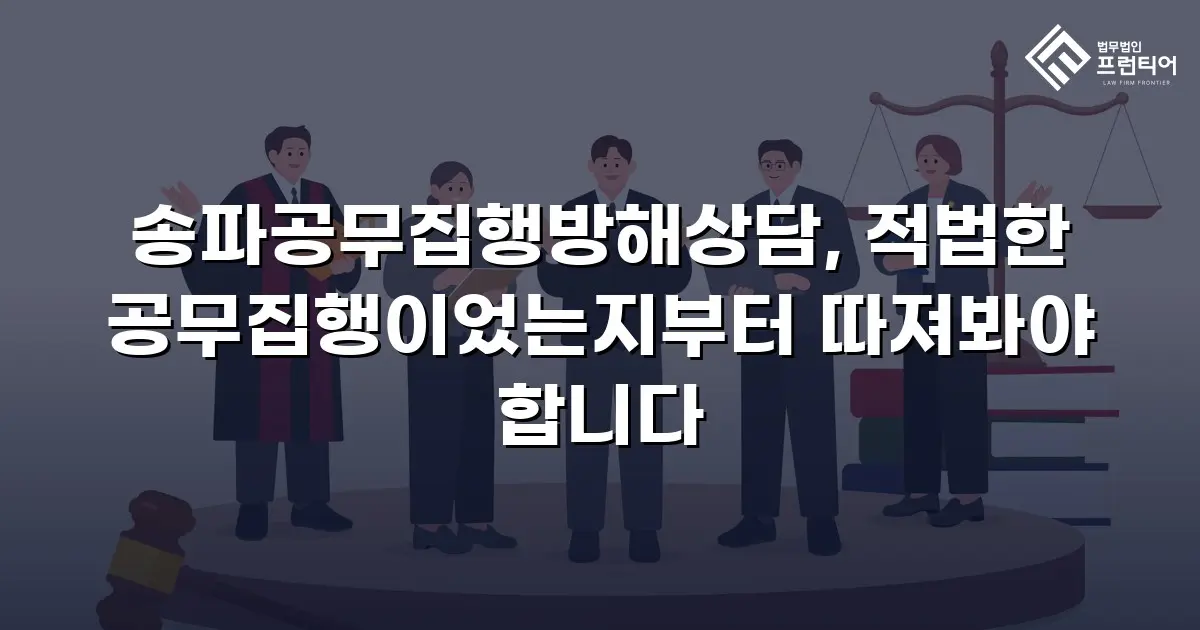 송파공무집행방해상담, 적법한 공무집행이었는지부터 따져봐야 합니다