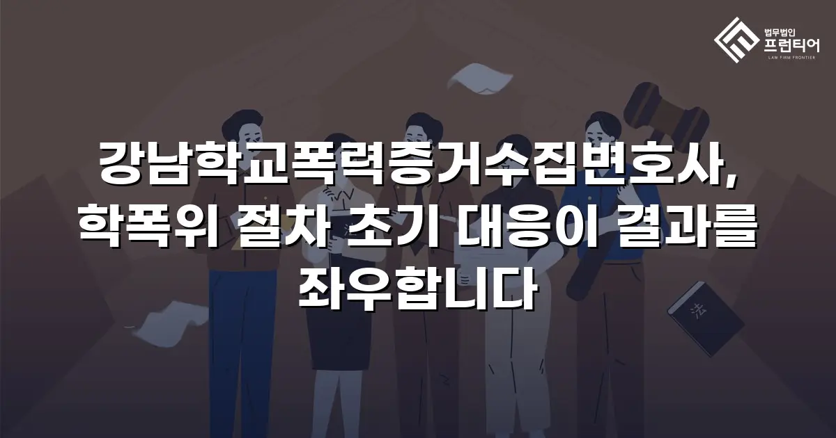 강남학교폭력증거수집변호사, 학폭위 절차 초기 대응이 결과를 좌우합니다
