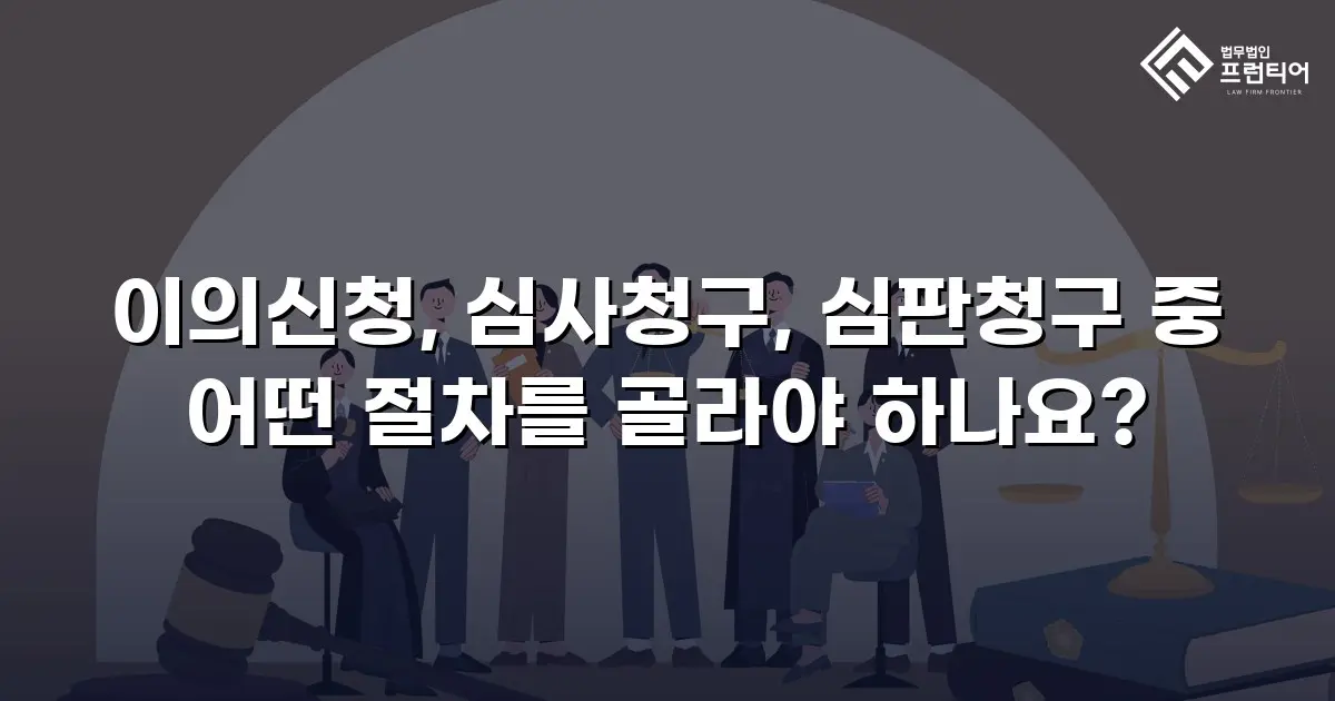이의신청, 심사청구, 심판청구 중 어떤 절차를 골라야 하나요?