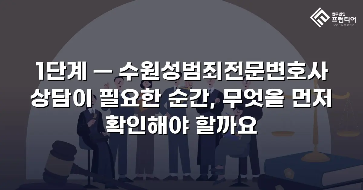 1단계 — 수원성범죄전문변호사 상담이 필요한 순간, 무엇을 먼저 확인해야 할까요