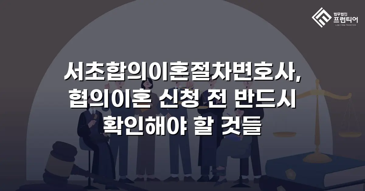 서초합의이혼절차변호사, 협의이혼 신청 전 반드시 확인해야 할 것들