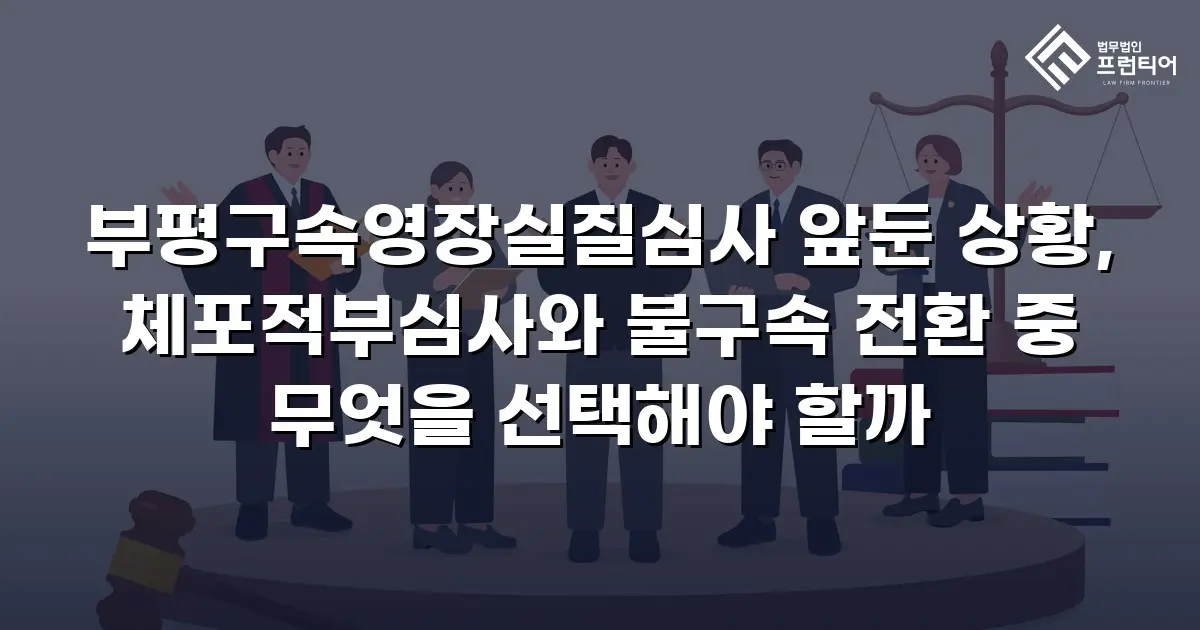 부평구속영장실질심사 앞둔 상황, 체포적부심사와 불구속 전환 중 무엇을 선택해야 할까