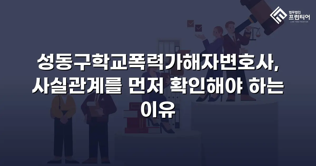 성동구학교폭력가해자변호사, 사실관계를 먼저 확인해야 하는 이유