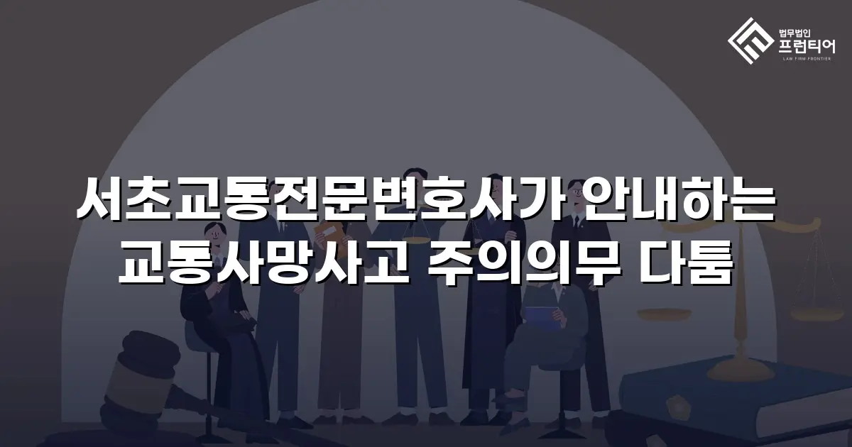 서초교통전문변호사가 안내하는 교통사망사고 주의의무 다툼