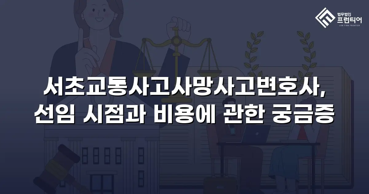 서초교통사고사망사고변호사, 선임 시점과 비용에 관한 궁금증