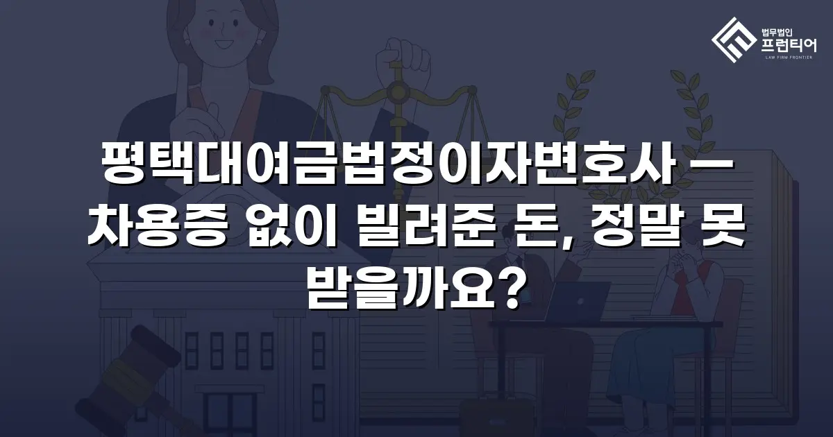 평택대여금법정이자변호사 — 차용증 없이 빌려준 돈, 정말 못 받을까요?