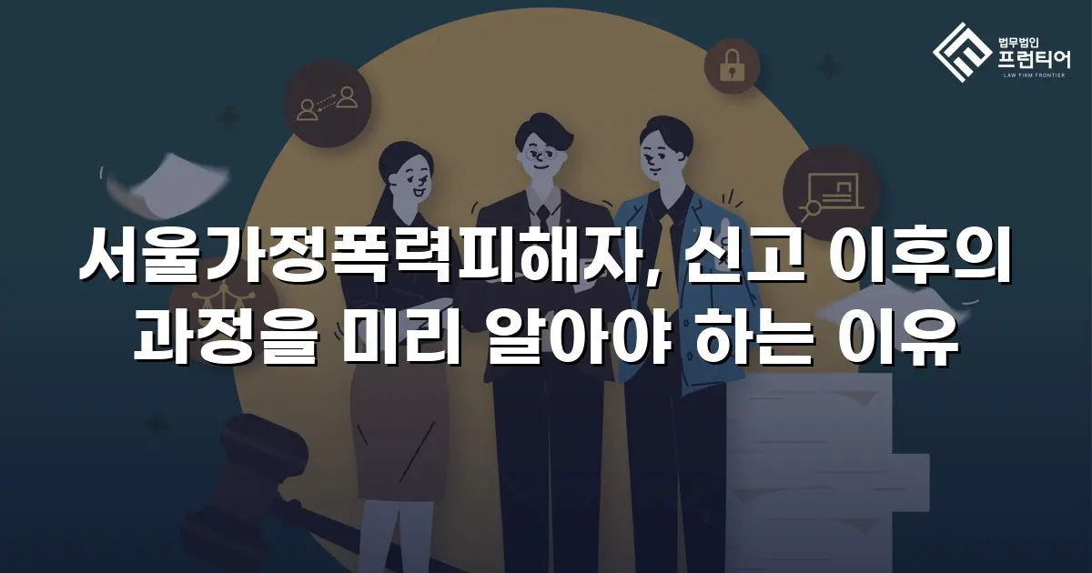 서울가정폭력피해자, 신고 이후의 과정을 미리 알아야 하는 이유