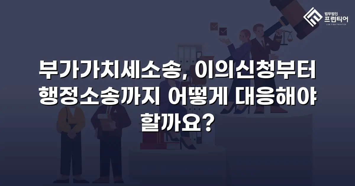 부가가치세소송, 이의신청부터 행정소송까지 어떻게 대응해야 할까요?