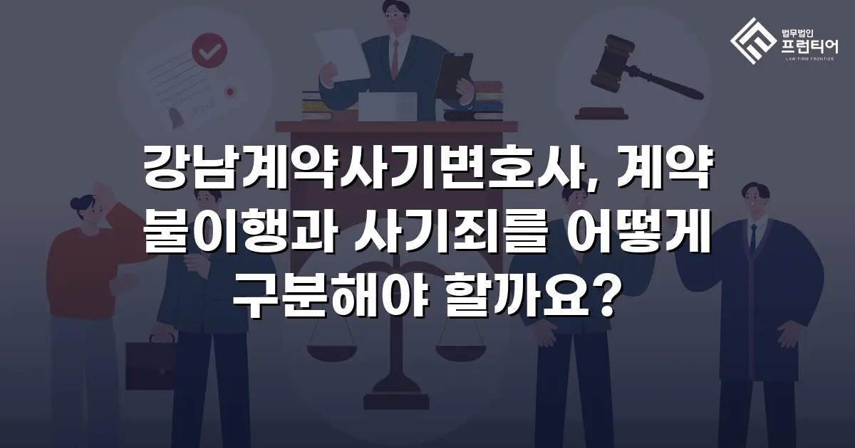 강남계약사기변호사, 계약 불이행과 사기죄를 어떻게 구분해야 할까요?