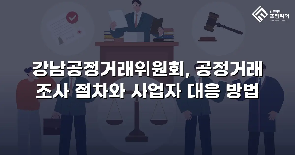 강남공정거래위원회, 공정거래 조사 절차와 사업자 대응 방법