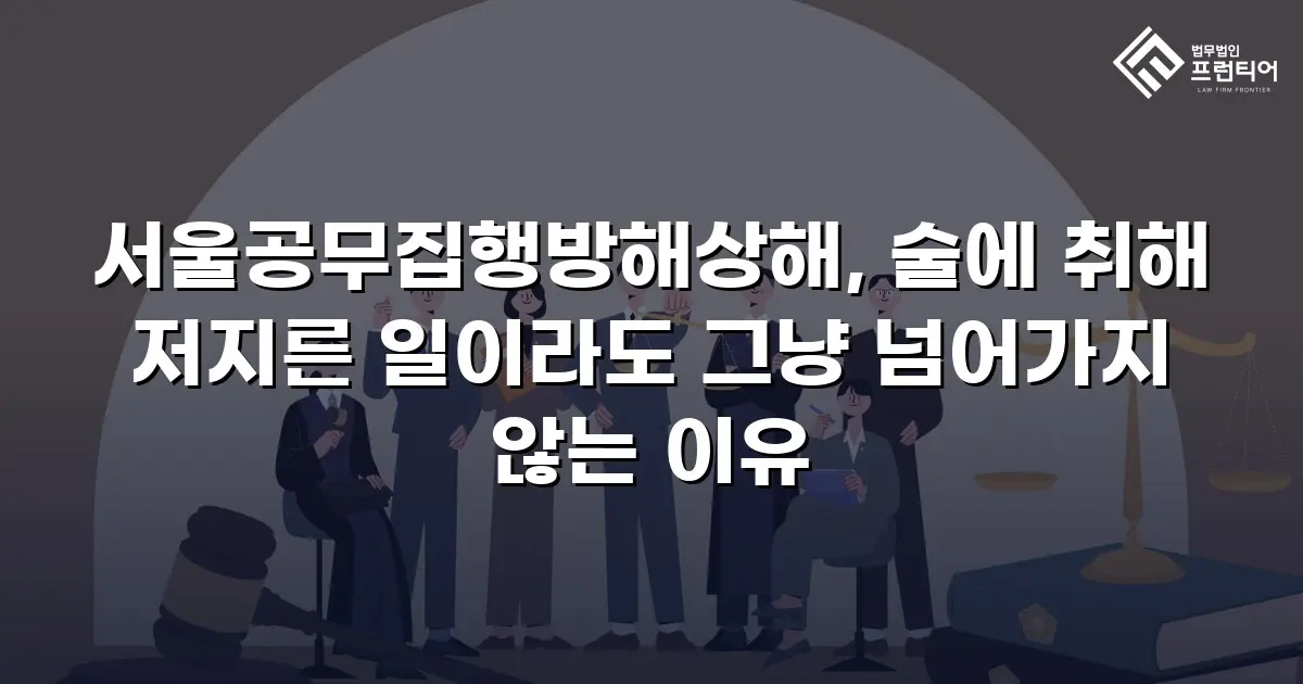 서울공무집행방해상해, 술에 취해 저지른 일이라도 그냥 넘어가지 않는 이유
