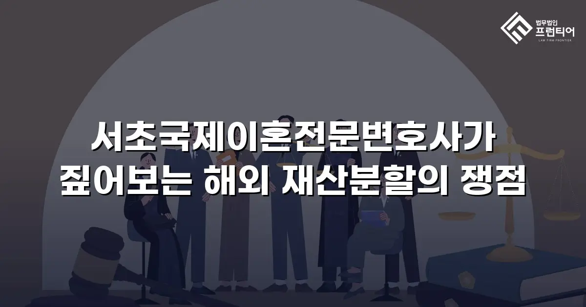 서초국제이혼전문변호사가 짚어보는 해외 재산분할의 쟁점