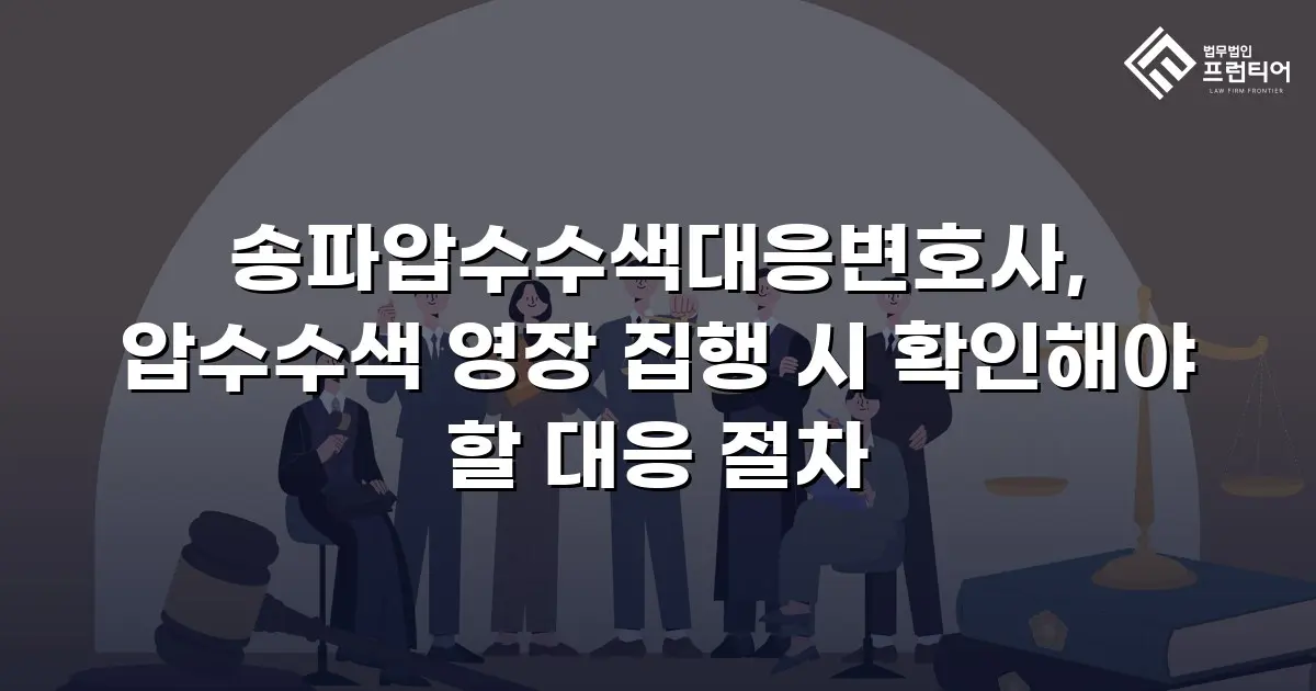 송파압수수색대응변호사, 압수수색 영장 집행 시 확인해야 할 대응 절차