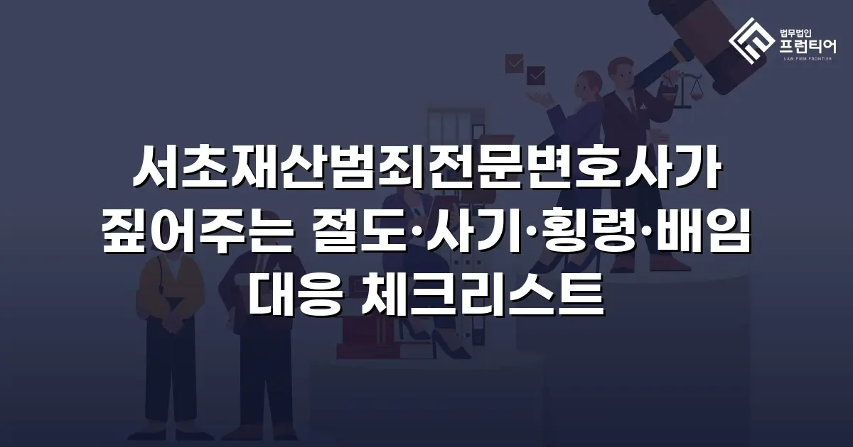 서초재산범죄전문변호사가 짚어주는 절도·사기·횡령·배임 대응 체크리스트