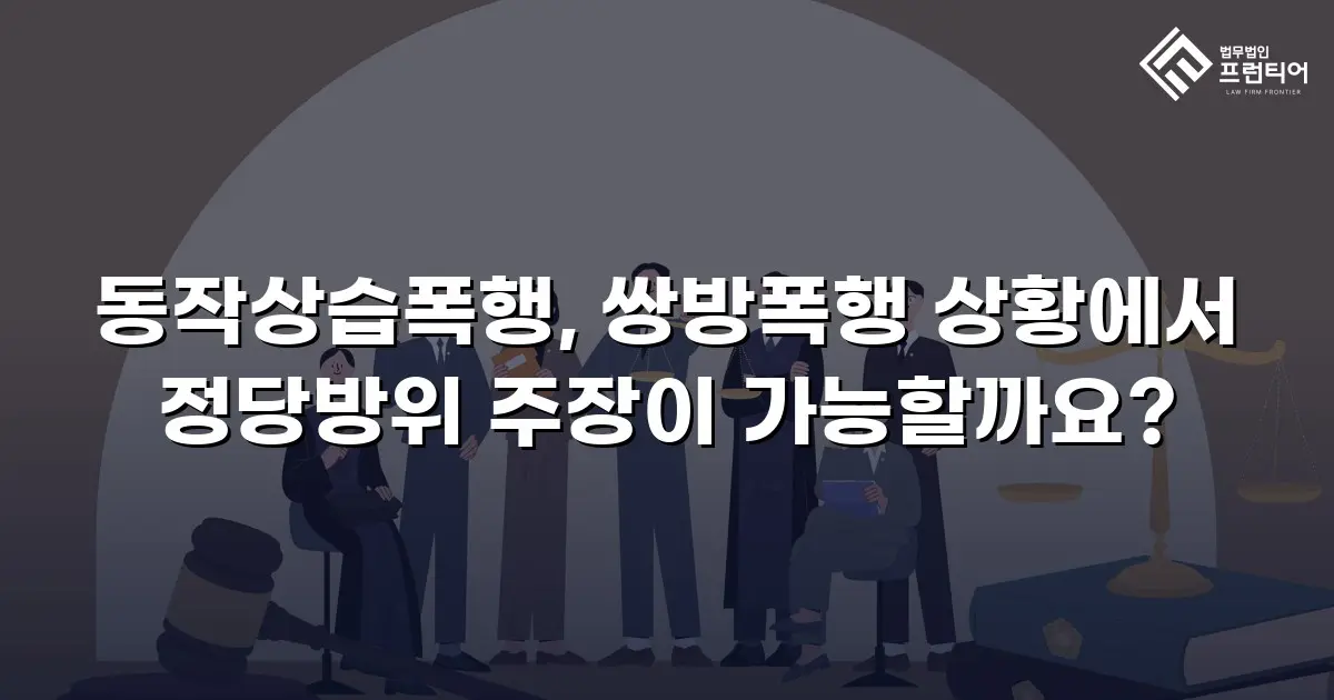동작상습폭행, 쌍방폭행 상황에서 정당방위 주장이 가능할까요?