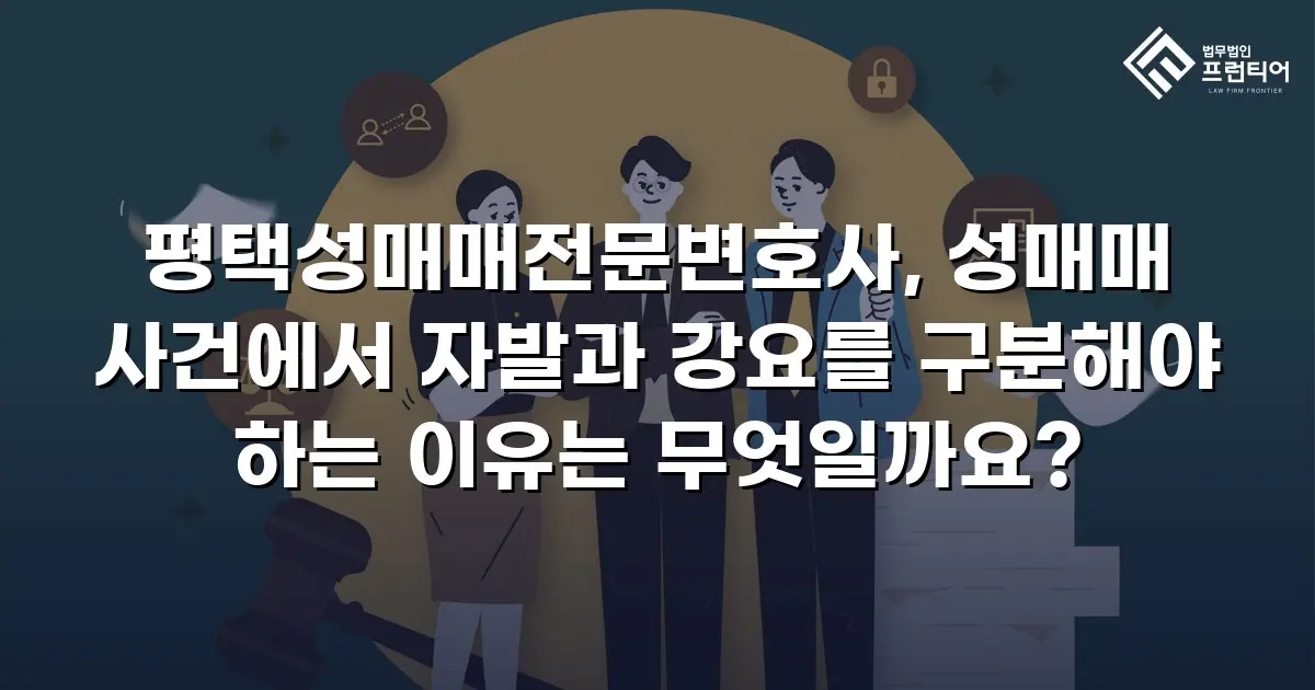 평택성매매전문변호사, 성매매 사건에서 자발과 강요를 구분해야 하는 이유는 무엇일까요?