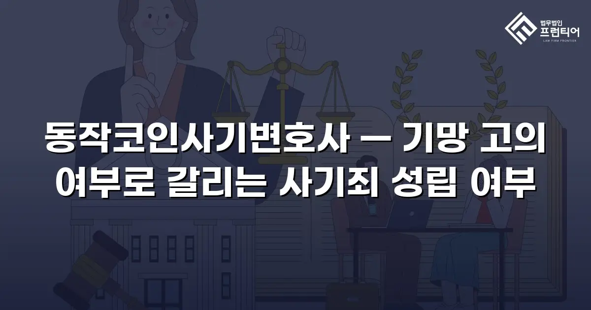 동작코인사기변호사 — 기망 고의 여부로 갈리는 사기죄 성립 여부