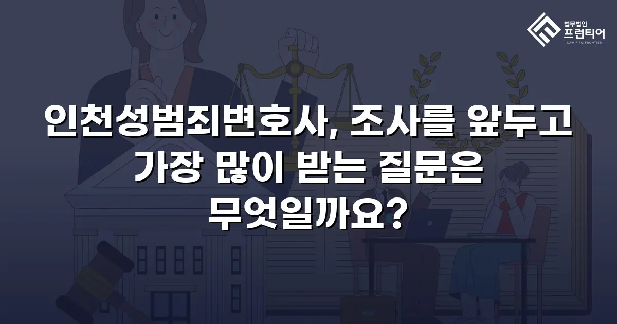 인천성범죄변호사, 조사를 앞두고 가장 많이 받는 질문은 무엇일까요?