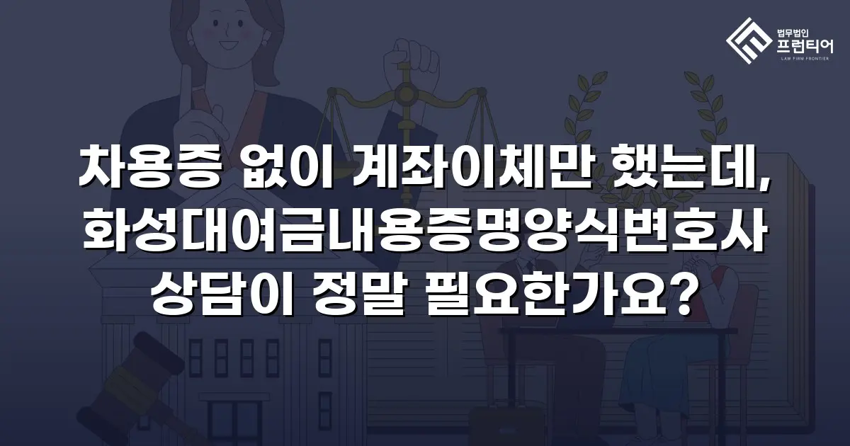 차용증 없이 계좌이체만 했는데, 화성대여금내용증명양식변호사 상담이 정말 필요한가요?