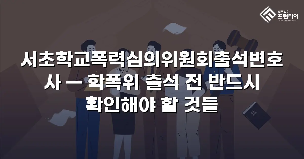 서초학교폭력심의위원회출석변호사 — 학폭위 출석 전 반드시 확인해야 할 것들
