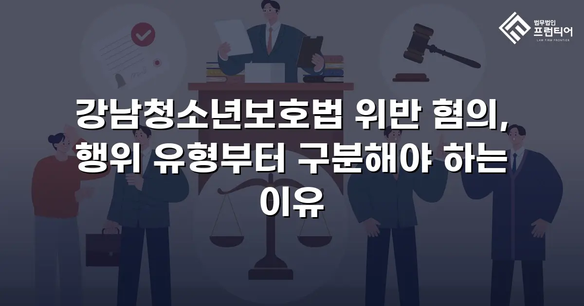 강남청소년보호법 위반 혐의, 행위 유형부터 구분해야 하는 이유