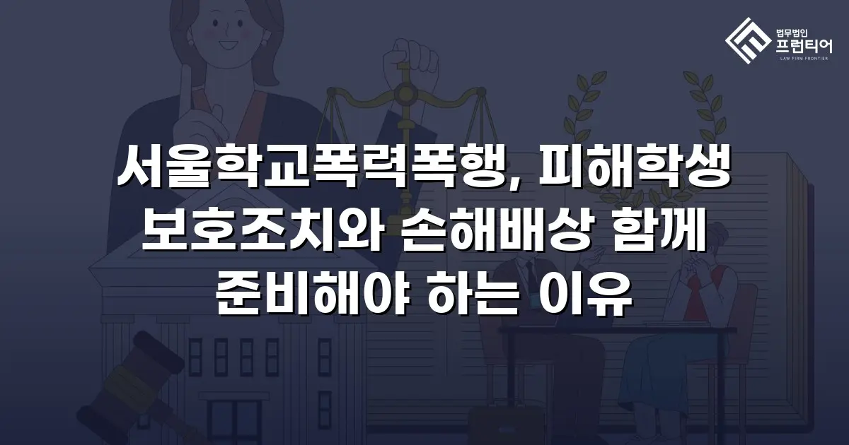 서울학교폭력폭행, 피해학생 보호조치와 손해배상 함께 준비해야 하는 이유