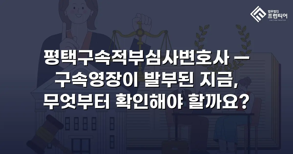 평택구속적부심사변호사 — 구속영장이 발부된 지금, 무엇부터 확인해야 할까요?