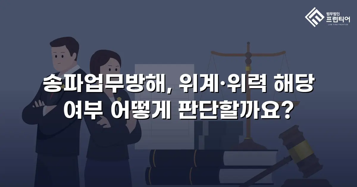 송파업무방해, 위계·위력 해당 여부 어떻게 판단할까요?