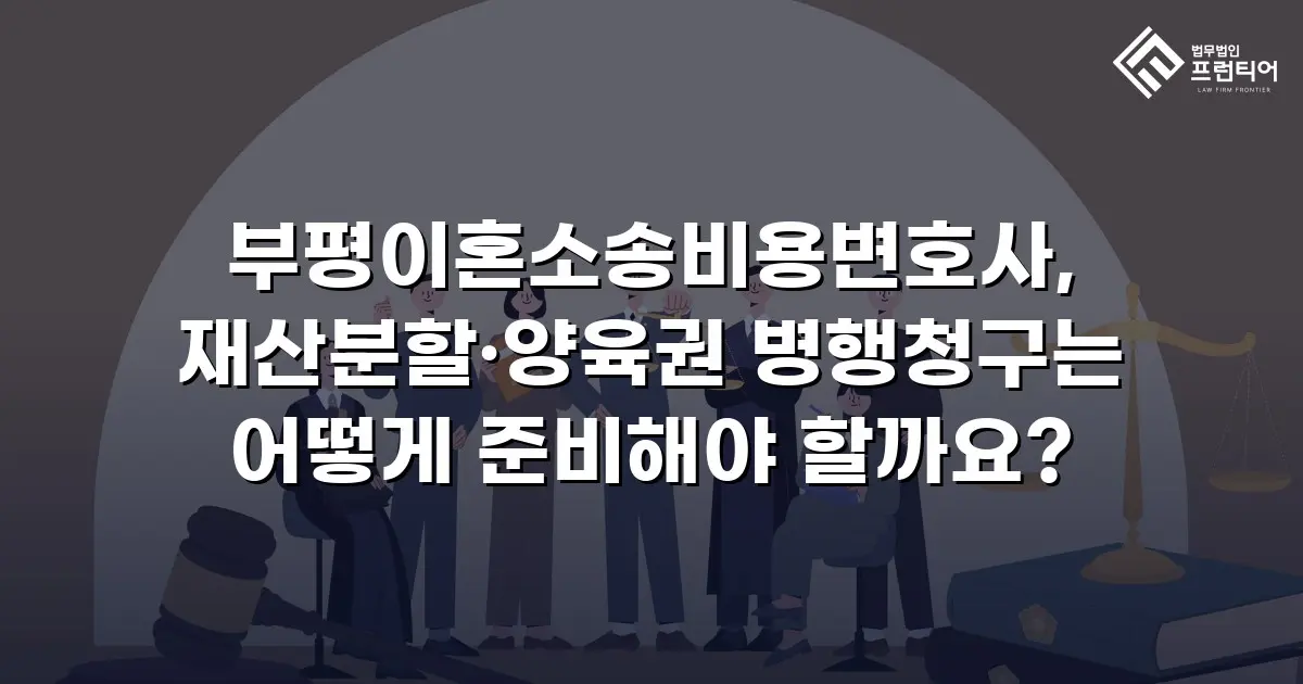 부평이혼소송비용변호사, 재산분할·양육권 병행청구는 어떻게 준비해야 할까요?