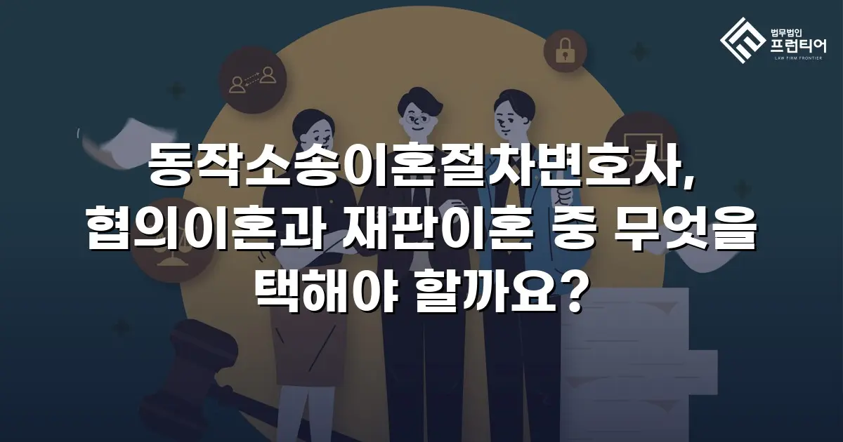 동작소송이혼절차변호사, 협의이혼과 재판이혼 중 무엇을 택해야 할까요?