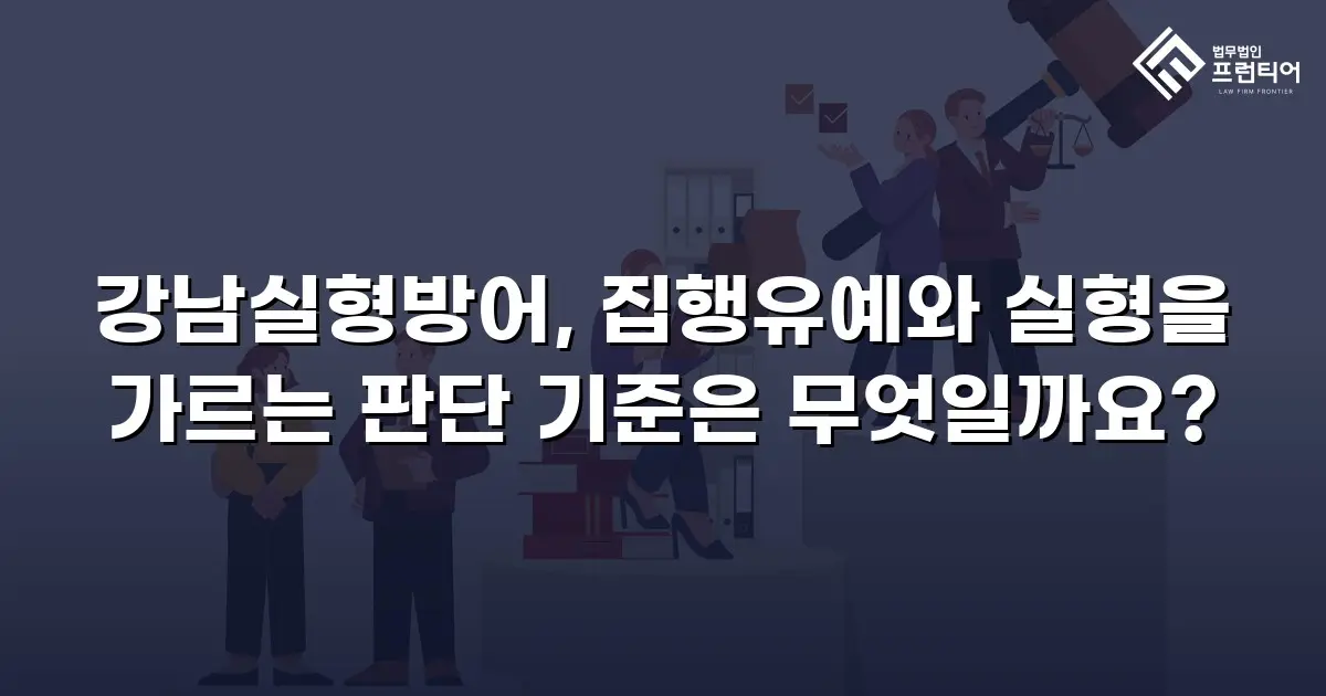 강남실형방어, 집행유예와 실형을 가르는 판단 기준은 무엇일까요?