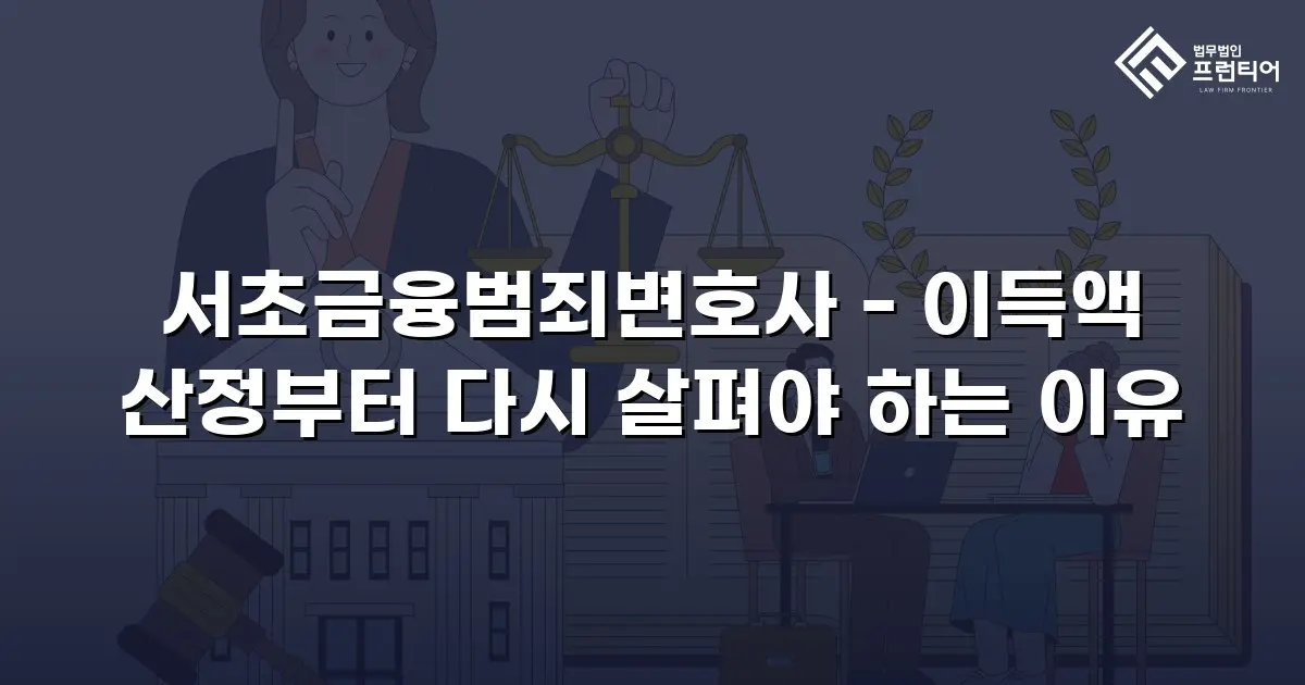서초금융범죄변호사 - 이득액 산정부터 다시 살펴야 하는 이유