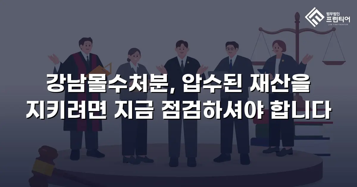 강남몰수처분, 압수된 재산을 지키려면 지금 점검하셔야 합니다