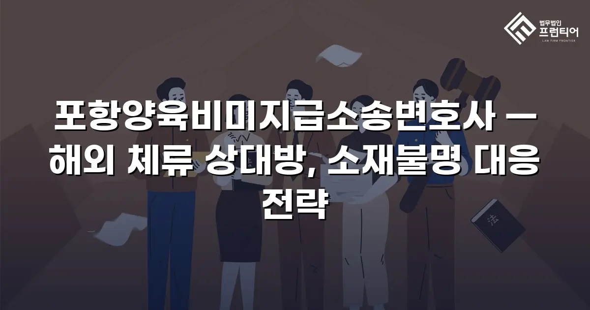 포항양육비미지급소송변호사 — 해외 체류 상대방, 소재불명 대응 전략