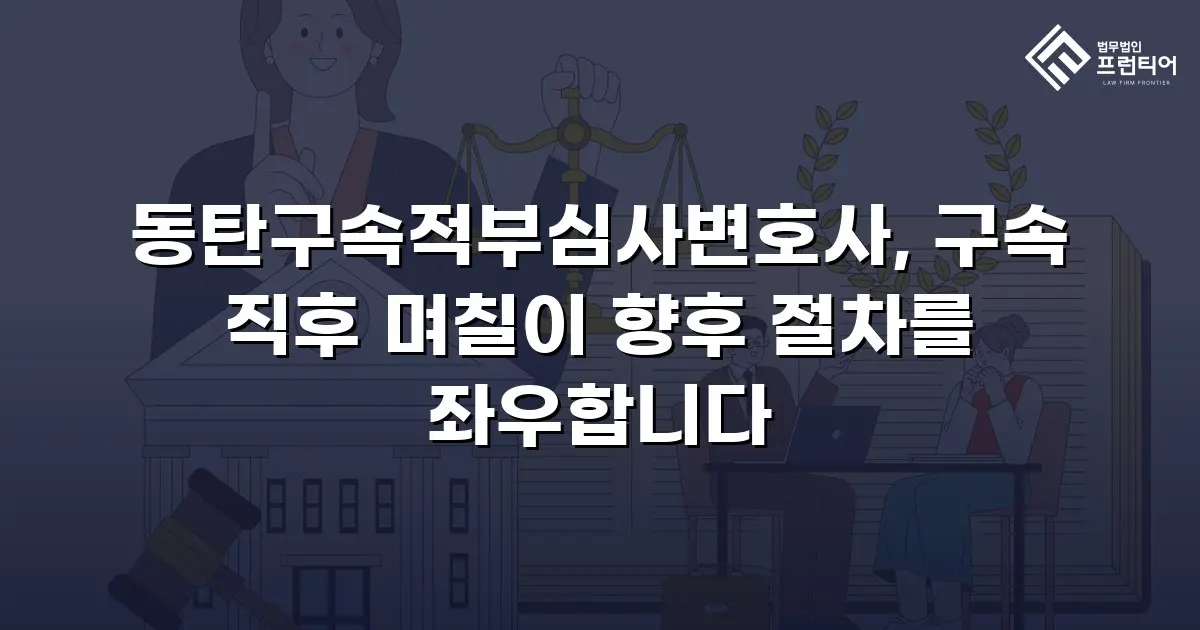 동탄구속적부심사변호사, 구속 직후 며칠이 향후 절차를 좌우합니다