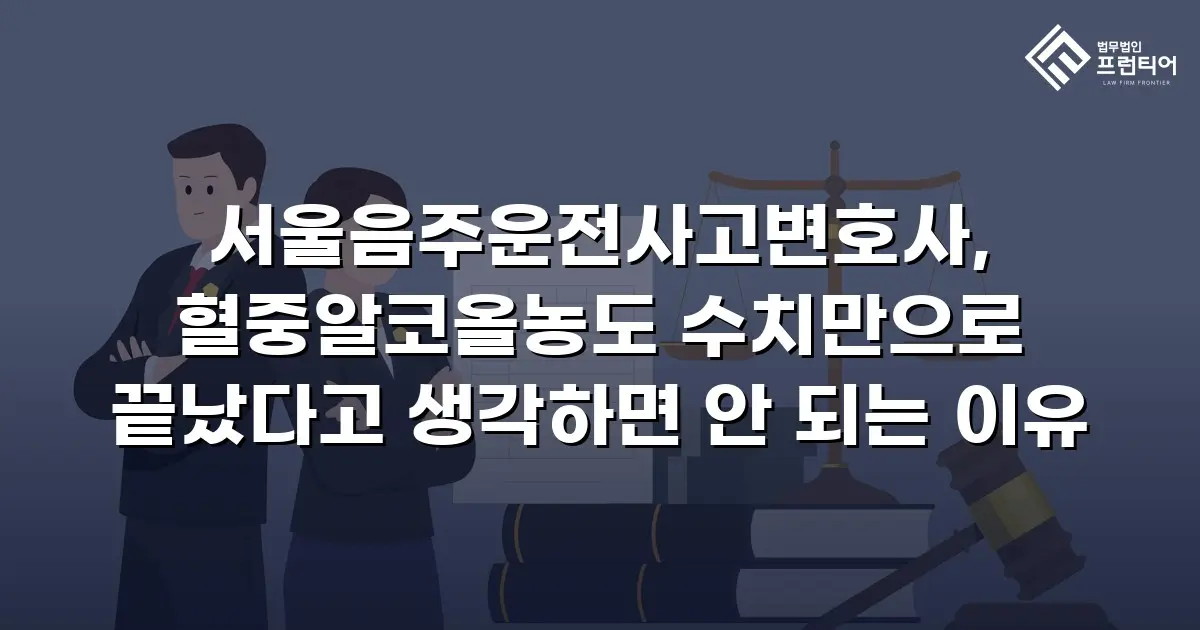 서울음주운전사고변호사, 혈중알코올농도 수치만으로 끝났다고 생각하면 안 되는 이유