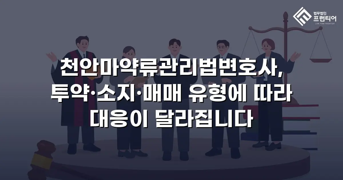 천안마약류관리법변호사, 투약·소지·매매 유형에 따라 대응이 달라집니다