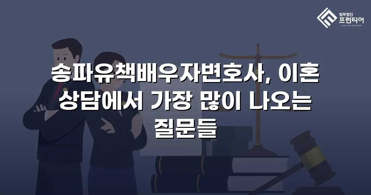 송파유책배우자변호사, 이혼 상담에서 가장 많이 나오는 질문들
