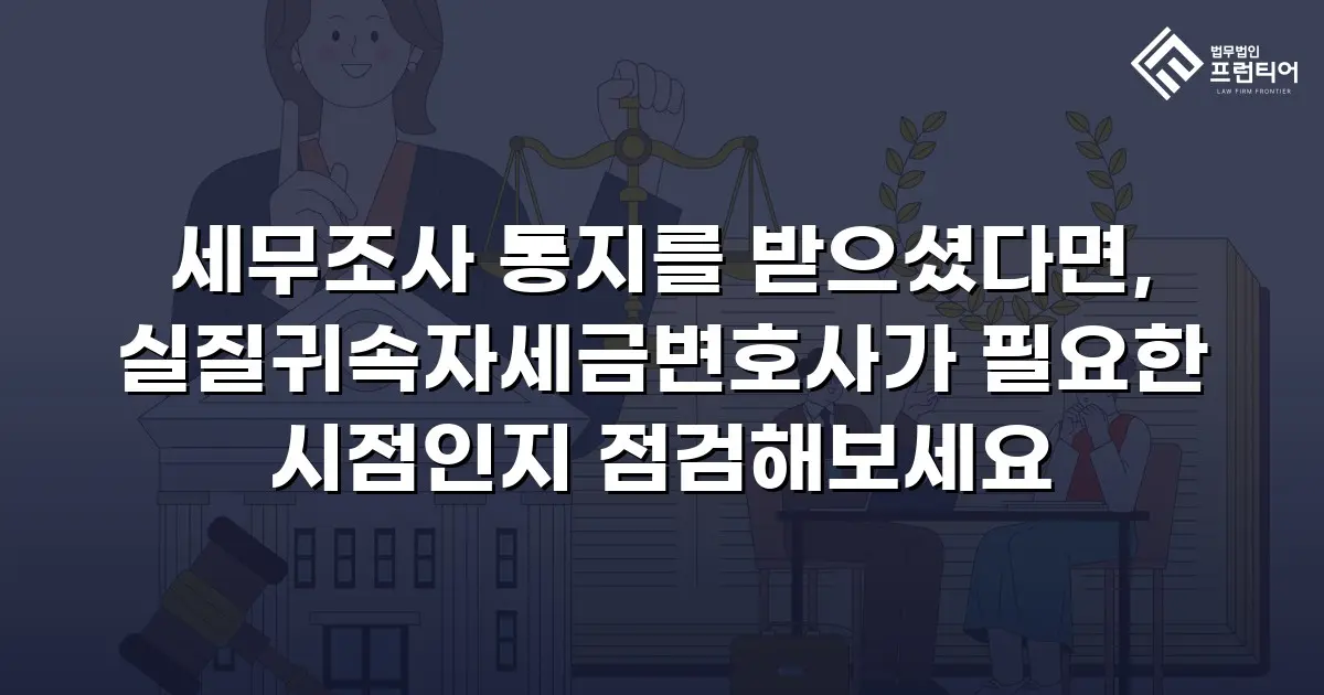 세무조사 통지를 받으셨다면, 실질귀속자세금변호사가 필요한 시점인지 점검해보세요