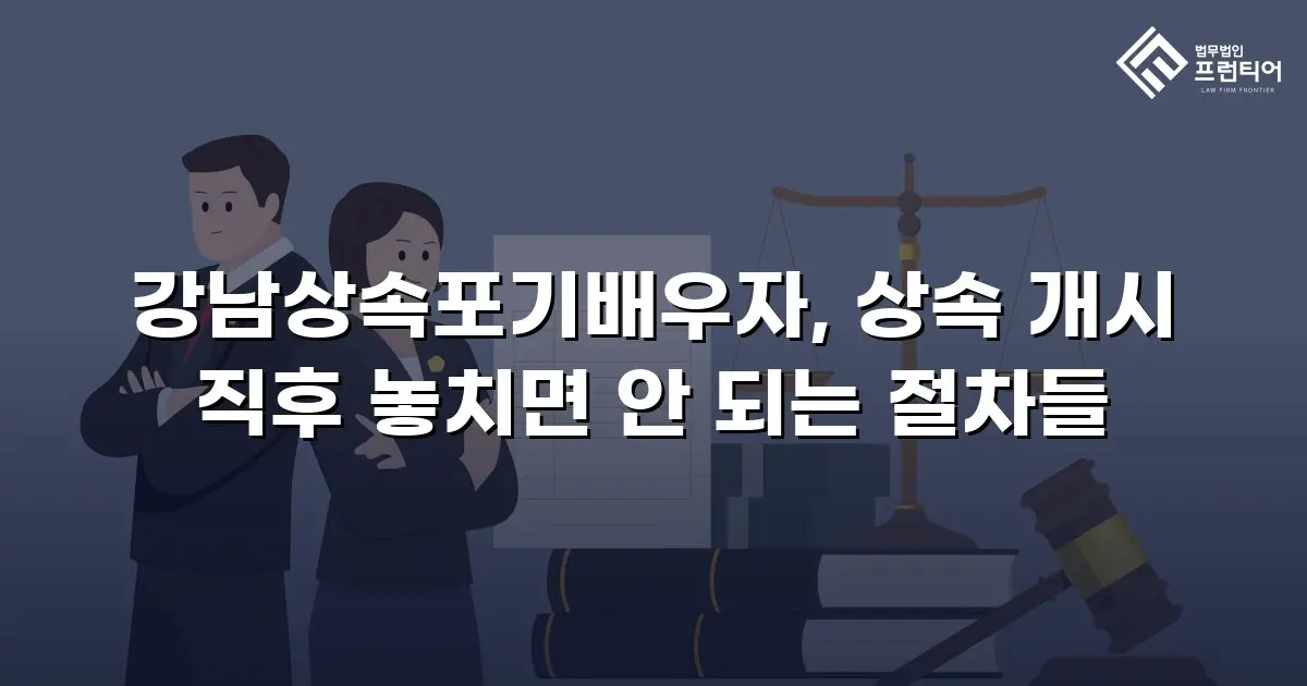 강남상속포기배우자, 상속 개시 직후 놓치면 안 되는 절차들
