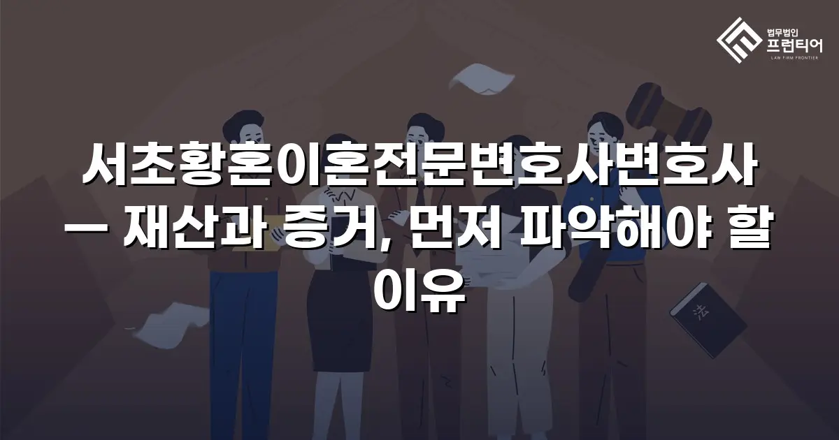 서초황혼이혼전문변호사변호사 — 재산과 증거, 먼저 파악해야 할 이유
