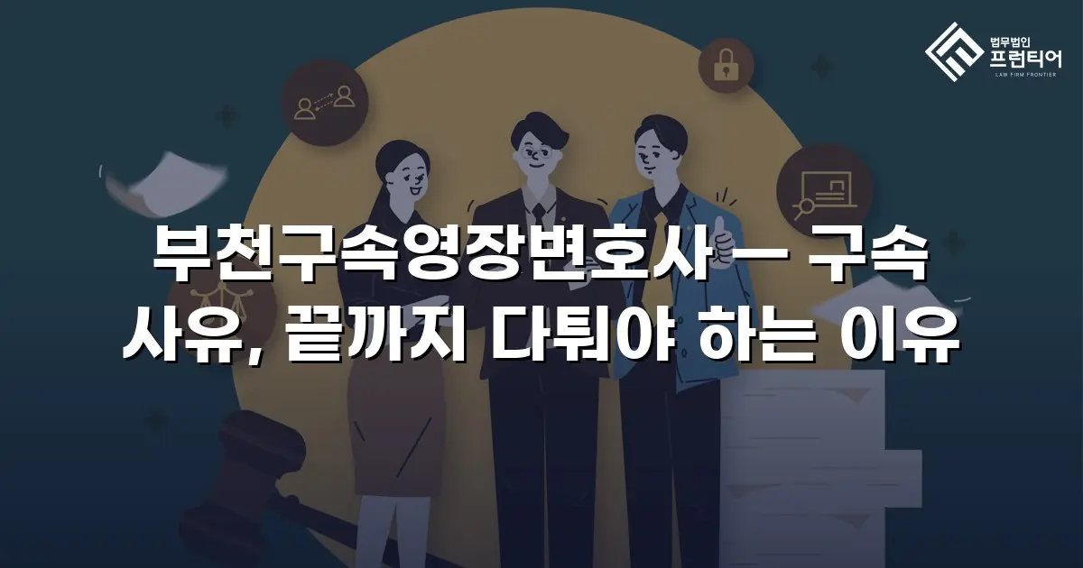 부천구속영장변호사 — 구속 사유, 끝까지 다퉈야 하는 이유