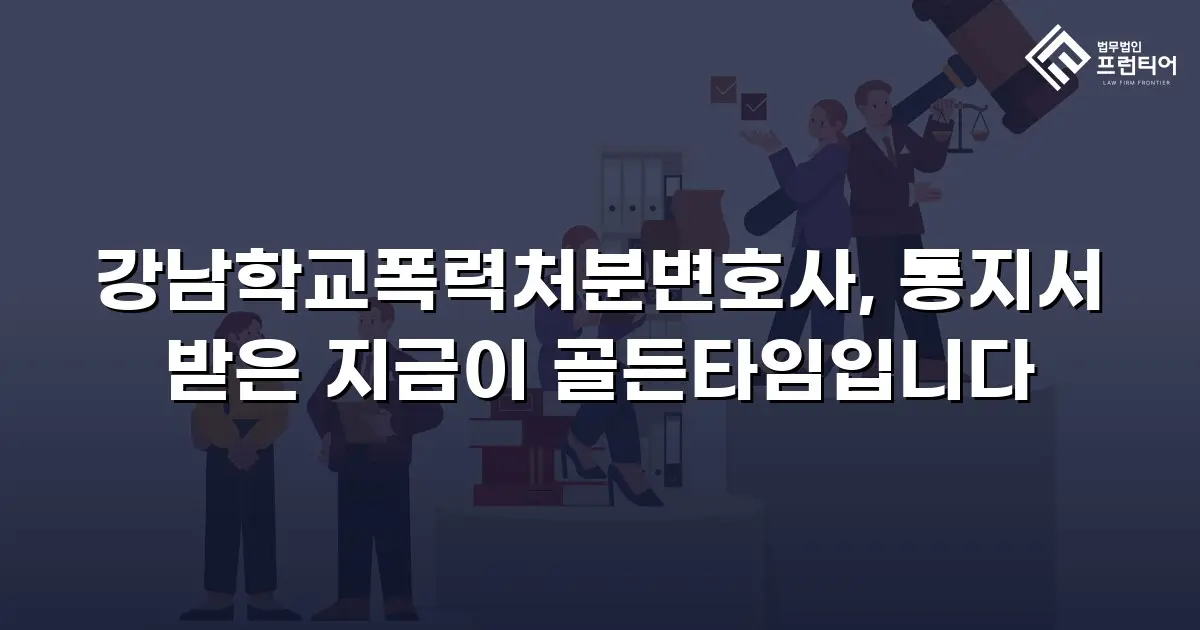 강남학교폭력처분변호사, 통지서 받은 지금이 골든타임입니다