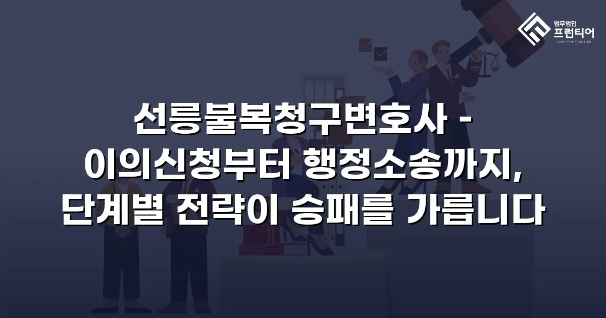 선릉불복청구변호사 – 이의신청부터 행정소송까지, 단계별 전략이 승패를 가릅니다