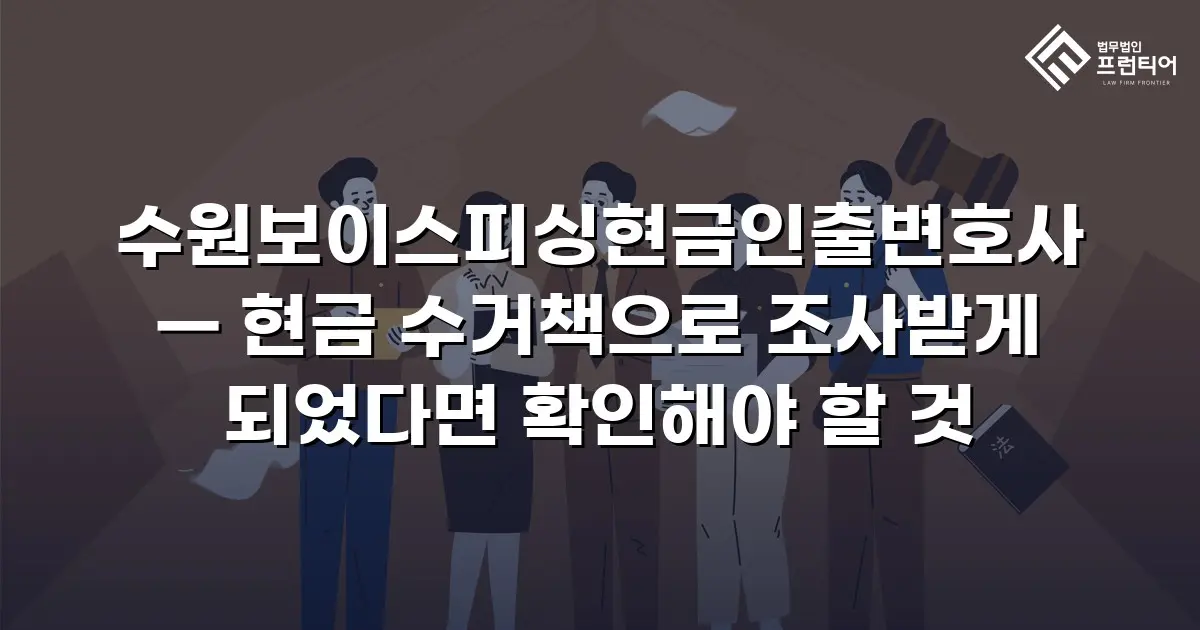 수원보이스피싱현금인출변호사 — 현금 수거책으로 조사받게 되었다면 확인해야 할 것